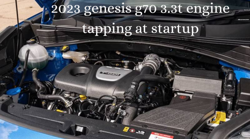 2023 genesis g70 3.3t engine tapping at startup